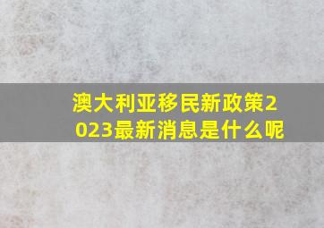 澳大利亚移民新政策2023最新消息是什么呢