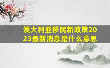 澳大利亚移民新政策2023最新消息是什么意思