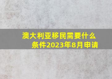 澳大利亚移民需要什么条件2023年8月申请