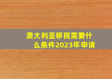 澳大利亚移民需要什么条件2023年申请