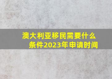 澳大利亚移民需要什么条件2023年申请时间