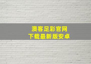 澳客足彩官网下载最新版安卓