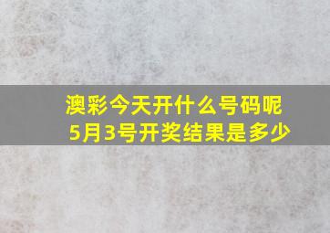 澳彩今天开什么号码呢5月3号开奖结果是多少