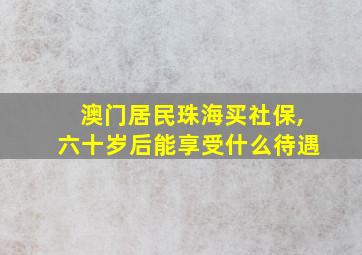 澳门居民珠海买社保,六十岁后能享受什么待遇