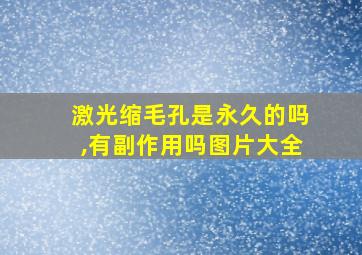 激光缩毛孔是永久的吗,有副作用吗图片大全