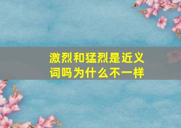 激烈和猛烈是近义词吗为什么不一样