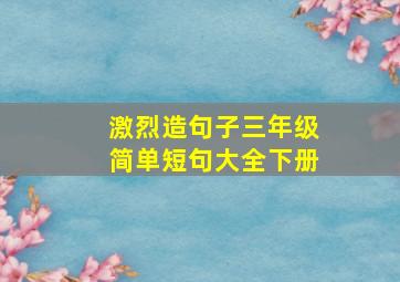 激烈造句子三年级简单短句大全下册