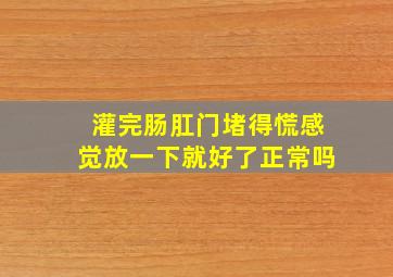 灌完肠肛门堵得慌感觉放一下就好了正常吗