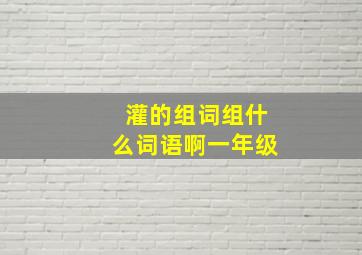 灌的组词组什么词语啊一年级