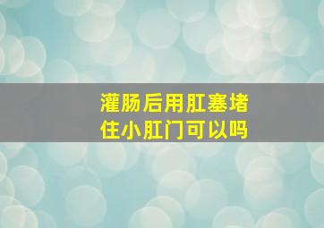 灌肠后用肛塞堵住小肛门可以吗