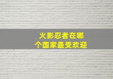 火影忍者在哪个国家最受欢迎