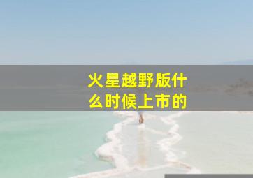 火星越野版什么时候上市的