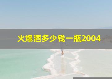 火爆酒多少钱一瓶2004