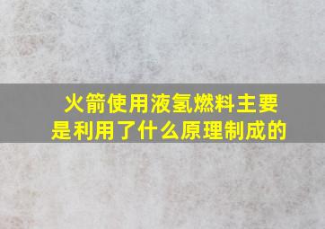 火箭使用液氢燃料主要是利用了什么原理制成的