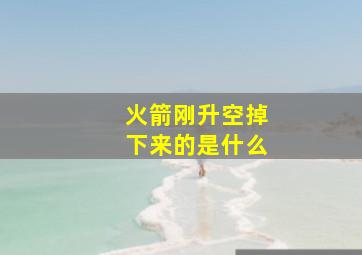 火箭刚升空掉下来的是什么