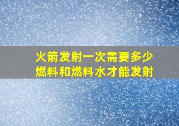 火箭发射一次需要多少燃料和燃料水才能发射