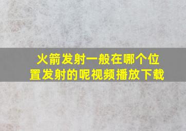 火箭发射一般在哪个位置发射的呢视频播放下载