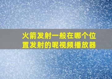 火箭发射一般在哪个位置发射的呢视频播放器