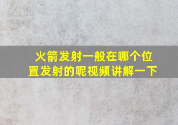 火箭发射一般在哪个位置发射的呢视频讲解一下