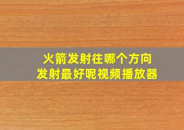 火箭发射往哪个方向发射最好呢视频播放器