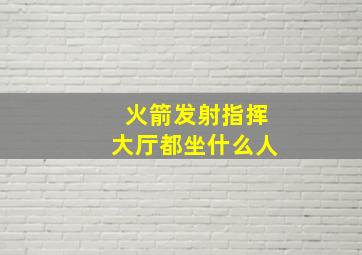 火箭发射指挥大厅都坐什么人