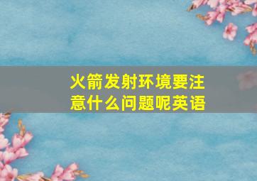 火箭发射环境要注意什么问题呢英语