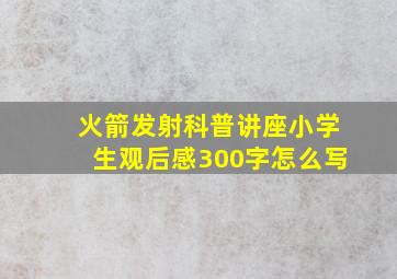 火箭发射科普讲座小学生观后感300字怎么写