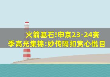 火箭基石!申京23-24赛季高光集锦:妙传隔扣赏心悦目