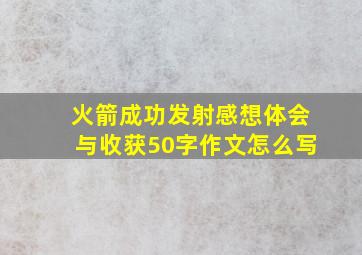 火箭成功发射感想体会与收获50字作文怎么写