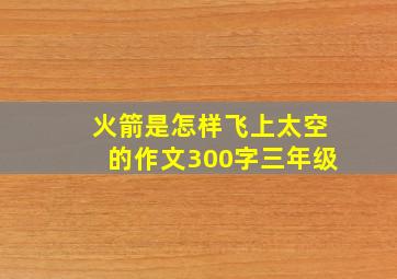 火箭是怎样飞上太空的作文300字三年级