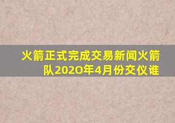 火箭正式完成交易新闻火箭队202O年4月份交仪谁