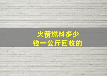 火箭燃料多少钱一公斤回收的