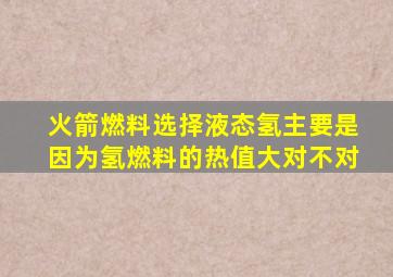 火箭燃料选择液态氢主要是因为氢燃料的热值大对不对