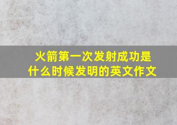 火箭第一次发射成功是什么时候发明的英文作文