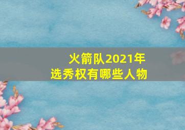 火箭队2021年选秀权有哪些人物