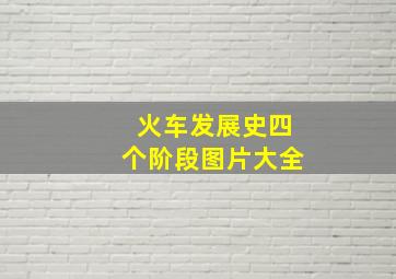 火车发展史四个阶段图片大全