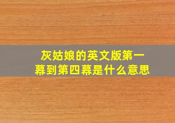 灰姑娘的英文版第一幕到第四幕是什么意思