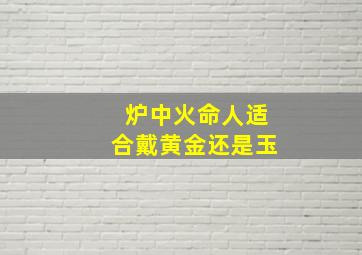 炉中火命人适合戴黄金还是玉