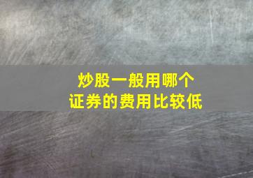 炒股一般用哪个证券的费用比较低