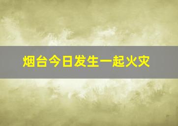 烟台今日发生一起火灾