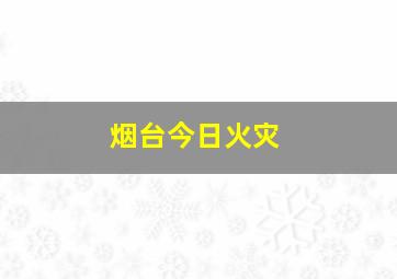 烟台今日火灾