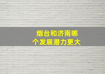 烟台和济南哪个发展潜力更大