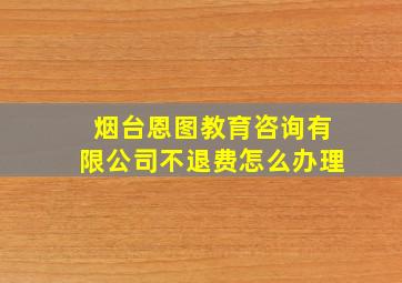 烟台恩图教育咨询有限公司不退费怎么办理