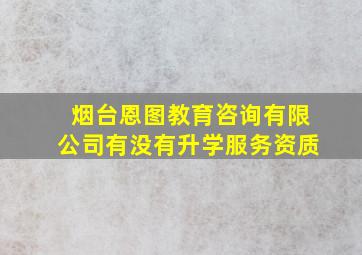 烟台恩图教育咨询有限公司有没有升学服务资质