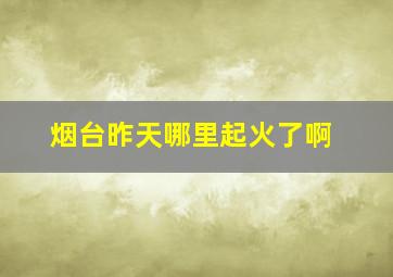 烟台昨天哪里起火了啊