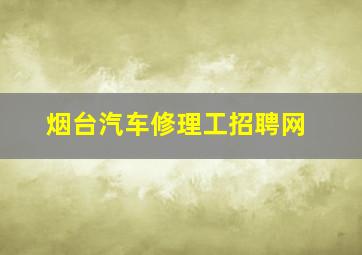 烟台汽车修理工招聘网