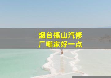 烟台福山汽修厂哪家好一点