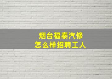 烟台福泰汽修怎么样招聘工人