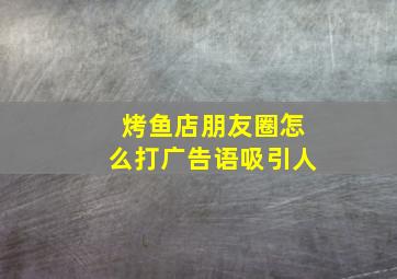 烤鱼店朋友圈怎么打广告语吸引人