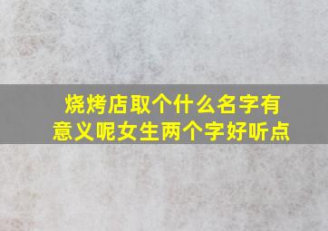 烧烤店取个什么名字有意义呢女生两个字好听点